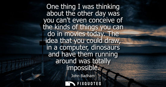 Small: One thing I was thinking about the other day was you cant even conceive of the kinds of things you can 