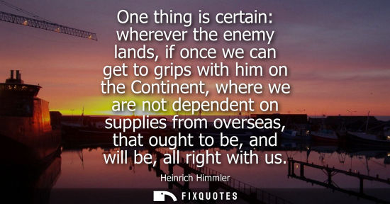 Small: One thing is certain: wherever the enemy lands, if once we can get to grips with him on the Continent, 