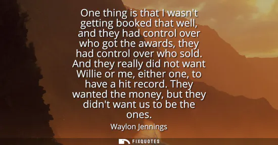 Small: One thing is that I wasnt getting booked that well, and they had control over who got the awards, they had con