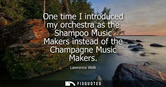 Small: One time I introduced my orchestra as the Shampoo Music Makers instead of the Champagne Music Makers - Lawrenc