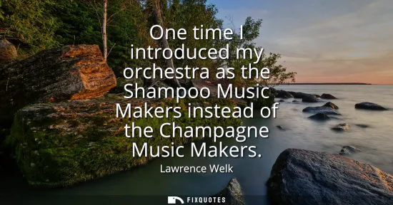 Small: One time I introduced my orchestra as the Shampoo Music Makers instead of the Champagne Music Makers