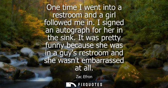 Small: One time I went into a restroom and a girl followed me in. I signed an autograph for her in the sink.