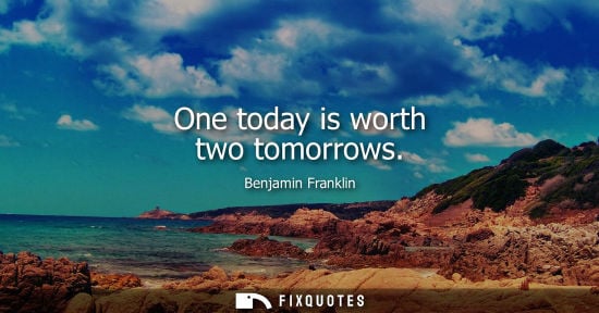 Small: One today is worth two tomorrows - Benjamin Franklin