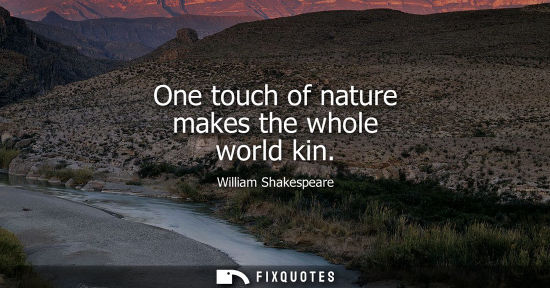 Small: One touch of nature makes the whole world kin - William Shakespeare