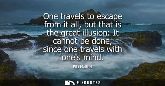 Small: One travels to escape from it all, but that is the great illusion: It cannot be done, since one travels