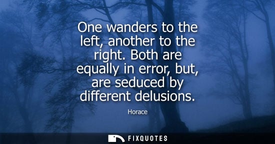 Small: One wanders to the left, another to the right. Both are equally in error, but, are seduced by different