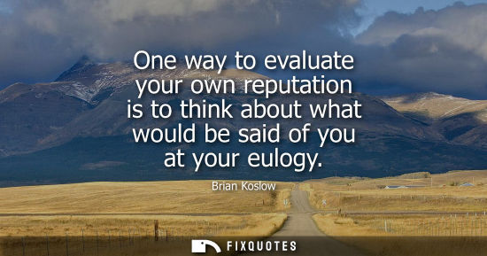 Small: One way to evaluate your own reputation is to think about what would be said of you at your eulogy
