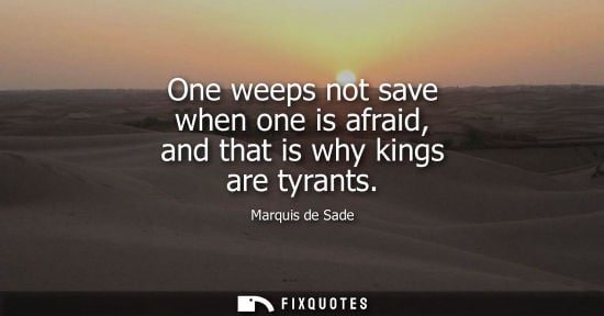 Small: One weeps not save when one is afraid, and that is why kings are tyrants