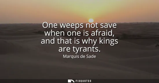 Small: One weeps not save when one is afraid, and that is why kings are tyrants