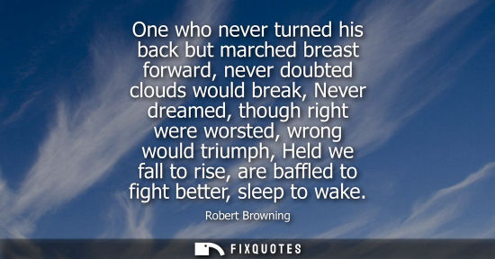 Small: One who never turned his back but marched breast forward, never doubted clouds would break, Never dream