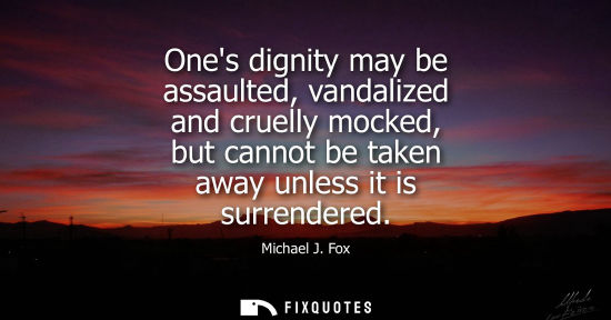 Small: Ones dignity may be assaulted, vandalized and cruelly mocked, but cannot be taken away unless it is sur