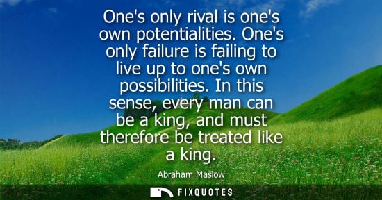 Small: Abraham Maslow: Ones only rival is ones own potentialities. Ones only failure is failing to live up to ones ow