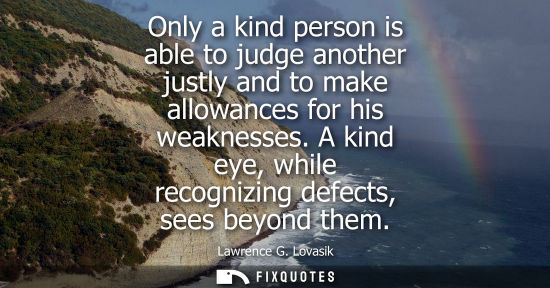 Small: Only a kind person is able to judge another justly and to make allowances for his weaknesses. A kind ey