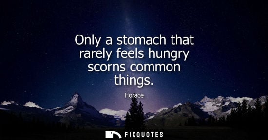 Small: Only a stomach that rarely feels hungry scorns common things