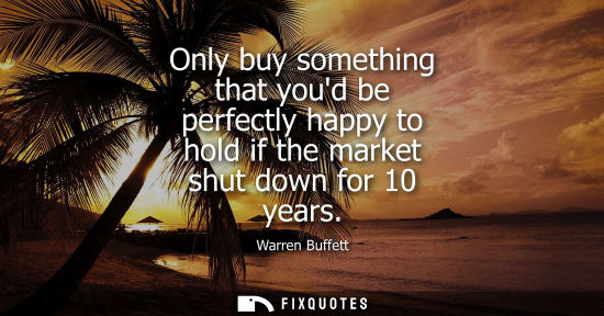 Small: Only buy something that youd be perfectly happy to hold if the market shut down for 10 years