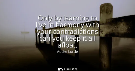 Small: Only by learning to live in harmony with your contradictions can you keep it all afloat