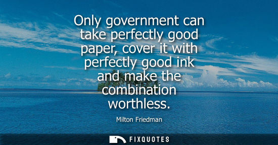 Small: Only government can take perfectly good paper, cover it with perfectly good ink and make the combination worth