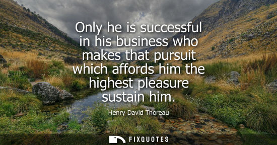 Small: Only he is successful in his business who makes that pursuit which affords him the highest pleasure sustain hi