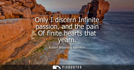 Small: Only I discern Infinite passion, and the pain Of finite hearts that yearn