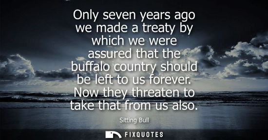 Small: Only seven years ago we made a treaty by which we were assured that the buffalo country should be left 