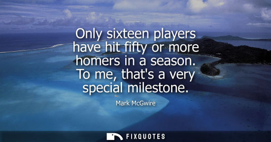 Small: Only sixteen players have hit fifty or more homers in a season. To me, thats a very special milestone