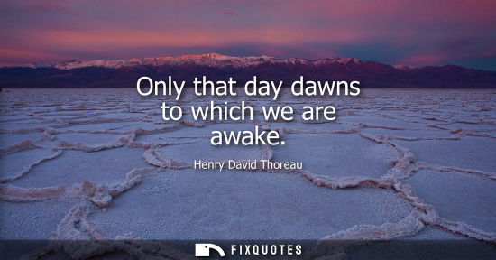 Small: Only that day dawns to which we are awake