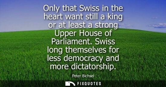 Small: Only that Swiss in the heart want still a king or at least a strong Upper House of Parliament.