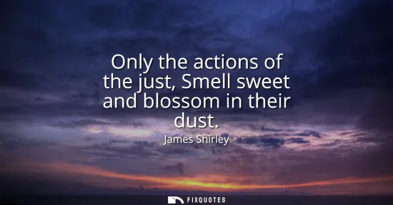 Small: Only the actions of the just, Smell sweet and blossom in their dust