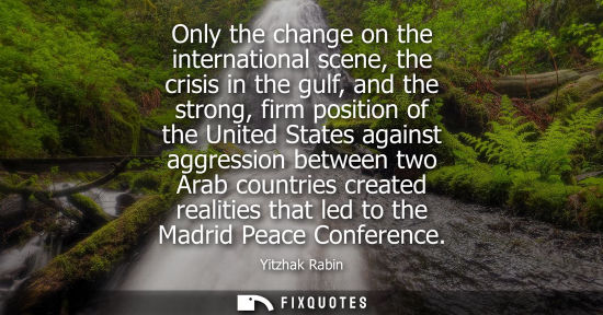 Small: Only the change on the international scene, the crisis in the gulf, and the strong, firm position of th