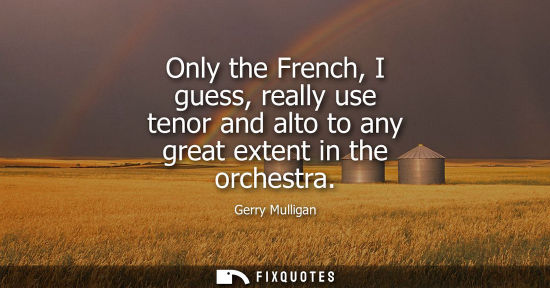 Small: Only the French, I guess, really use tenor and alto to any great extent in the orchestra