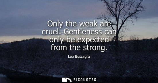 Small: Only the weak are cruel. Gentleness can only be expected from the strong