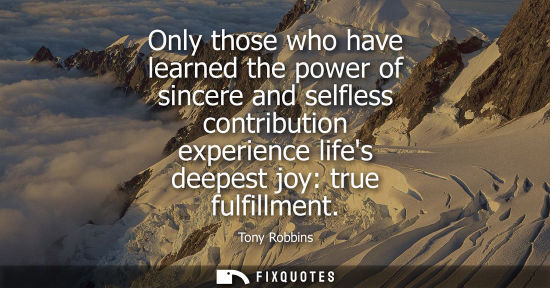 Small: Only those who have learned the power of sincere and selfless contribution experience lifes deepest joy