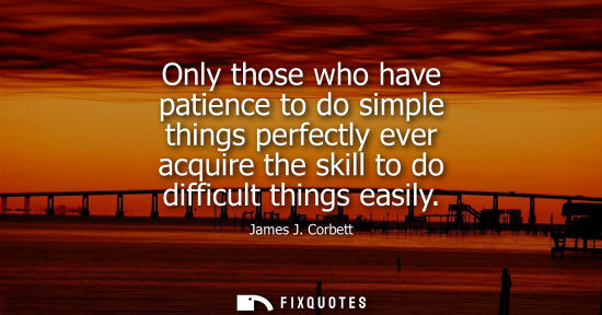 Small: Only those who have patience to do simple things perfectly ever acquire the skill to do difficult thing