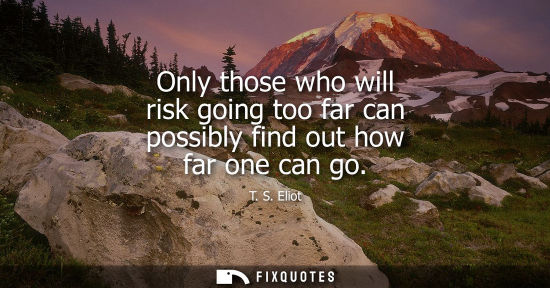 Small: Only those who will risk going too far can possibly find out how far one can go