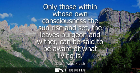 Small: Only those within whose own consciousness the sun rise and set, the leaves burgeon and wither, can be s