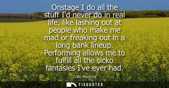 Small: Onstage I do all the stuff Id never do in real life, like lashing out at people who make me mad or frea