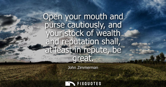 Small: Open your mouth and purse cautiously, and your stock of wealth and reputation shall, at least in repute