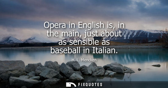 Small: Opera in English is, in the main, just about as sensible as baseball in Italian - H. L. Mencken