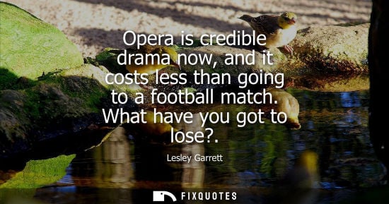 Small: Opera is credible drama now, and it costs less than going to a football match. What have you got to los