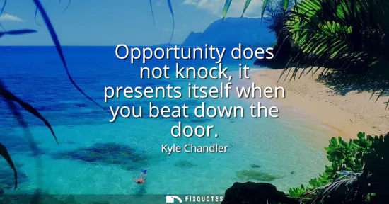 Small: Opportunity does not knock, it presents itself when you beat down the door