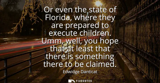 Small: Or even the state of Florida, where they are prepared to execute children. Umm, well, you hope that at least t