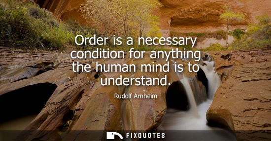 Small: Order is a necessary condition for anything the human mind is to understand