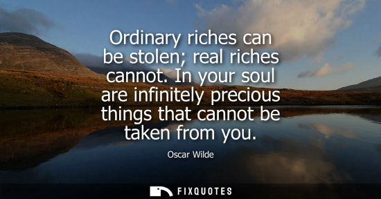 Small: Ordinary riches can be stolen real riches cannot. In your soul are infinitely precious things that cann