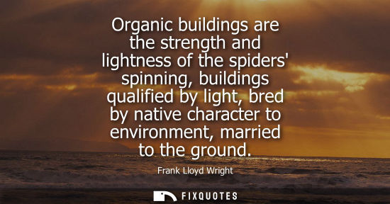 Small: Frank Lloyd Wright - Organic buildings are the strength and lightness of the spiders spinning, buildings quali