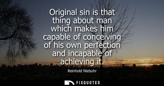 Small: Reinhold Niebuhr: Original sin is that thing about man which makes him capable of conceiving of his own perfec
