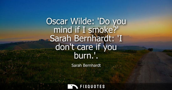 Small: Oscar Wilde: Do you mind if I smoke? Sarah Bernhardt: I dont care if you burn.