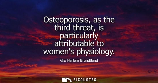 Small: Osteoporosis, as the third threat, is particularly attributable to womens physiology