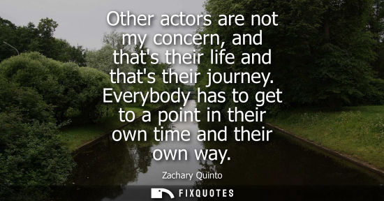 Small: Other actors are not my concern, and thats their life and thats their journey. Everybody has to get to 