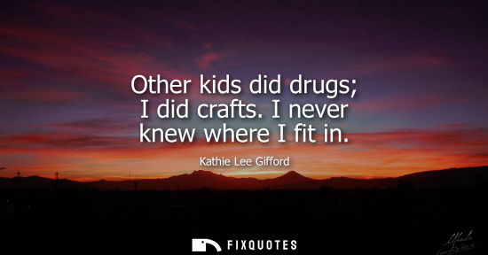 Small: Other kids did drugs I did crafts. I never knew where I fit in