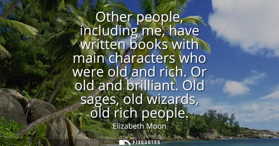 Small: Other people, including me, have written books with main characters who were old and rich. Or old and brillian